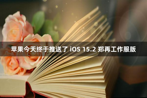 苹果今天终于推送了 iOS 15.2 郑再工作服版